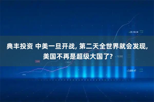 典丰投资 中美一旦开战, 第二天全世界就会发现, 美国不再是超级大国了?