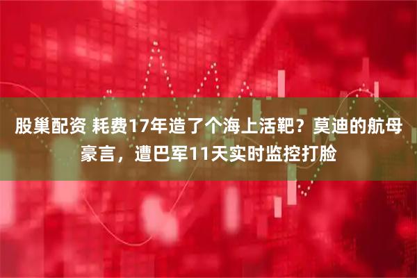 股巢配资 耗费17年造了个海上活靶？莫迪的航母豪言，遭巴军11天实时监控打脸