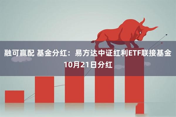 融可赢配 基金分红：易方达中证红利ETF联接基金10月21日分红