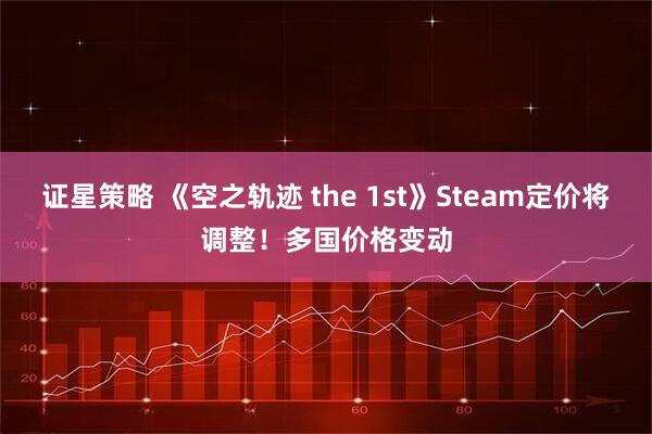 证星策略 《空之轨迹 the 1st》Steam定价将调整！多国价格变动