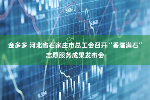 金多多 河北省石家庄市总工会召开“香溢满石”志愿服务成果发布会