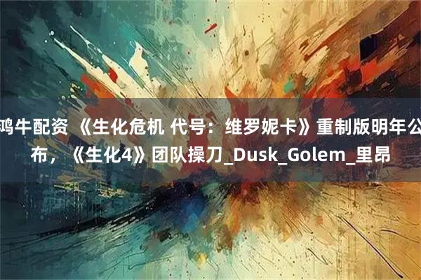 鸿牛配资 《生化危机 代号:维罗妮卡》重制版明年公布,《生化4》团队操刀_Dusk_Golem_里昂