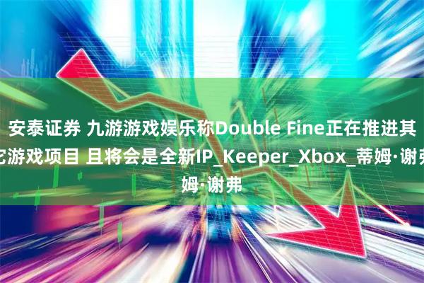安泰证券 九游游戏娱乐称Double Fine正在推进其它游戏项目 且将会是全新IP_Keeper_Xbox_蒂姆·谢弗