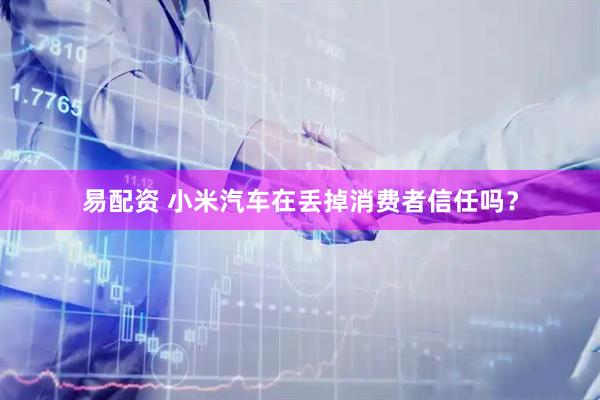 易配资 小米汽车在丢掉消费者信任吗?