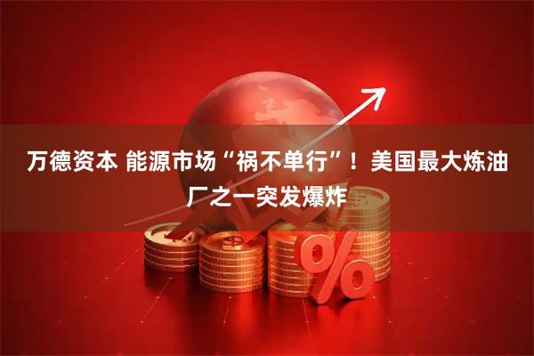 万德资本 能源市场“祸不单行”！美国最大炼油厂之一突发爆炸