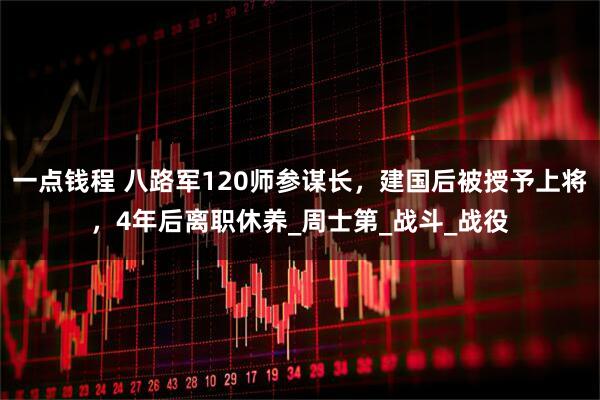 一点钱程 八路军120师参谋长,建国后被授予上将,4年后离职休养_周士第_战斗_战役