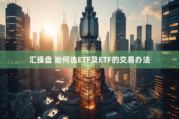 汇操盘 始何选ETF及ETF的交易办法