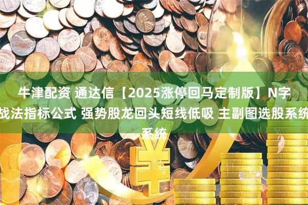 牛津配资 通达信【2025涨停回马定制版】N字战法指标公式 强势股龙回头短线低吸 主副图选股系统