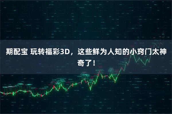 期配宝 玩转福彩3D,这些鲜为人知的小窍门太神奇了!