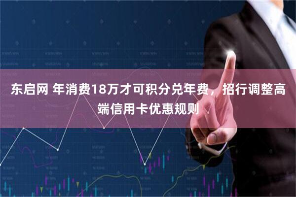 东启网 年消费18万才可积分兑年费，招行调整高端信用卡优惠规则