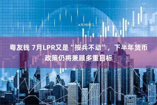 粤友钱 7月LPR又是“按兵不动”,下半年货币政策仍将兼顾多重目标