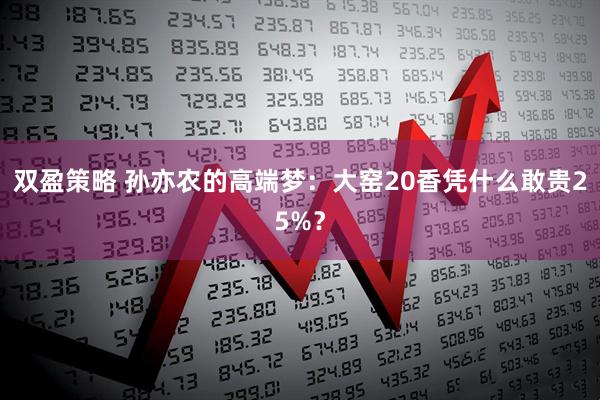 双盈策略 孙亦农的高端梦：大窑20香凭什么敢贵25%？