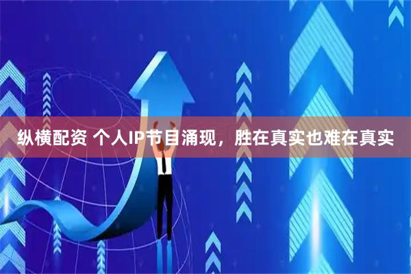 纵横配资 个人IP节目涌现，胜在真实也难在真实