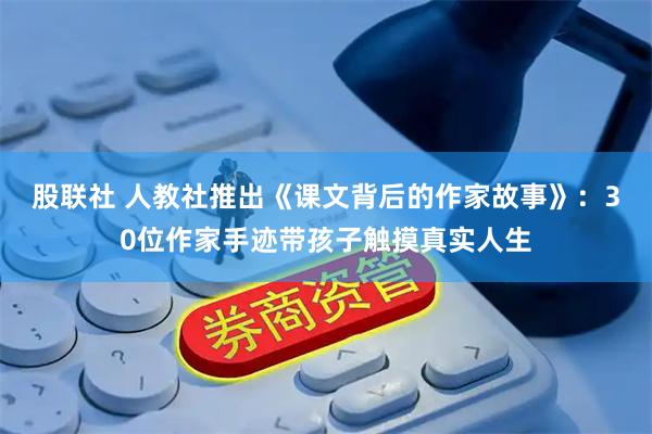 股联社 人教社推出《课文背后的作家故事》：30位作家手迹带孩子触摸真实人生