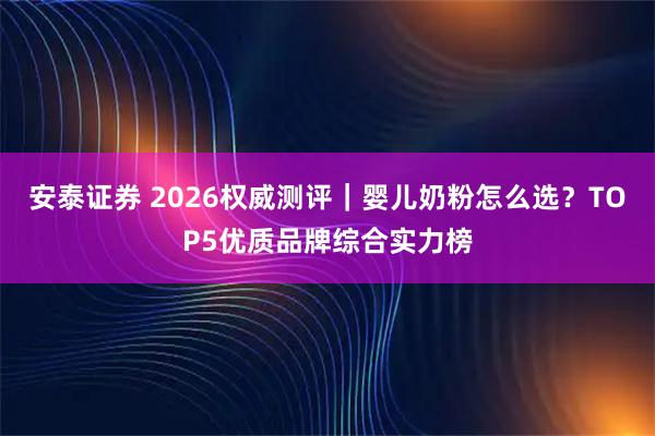安泰证券 2026权威测评｜婴儿奶粉怎么选？TOP5优质品牌综合实力榜