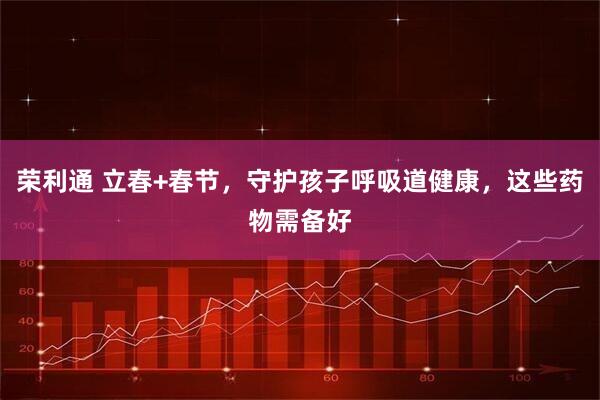 荣利通 立春+春节，守护孩子呼吸道健康，这些药物需备好