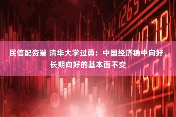 民信配资端 清华大学过勇：中国经济稳中向好、长期向好的基本面不变