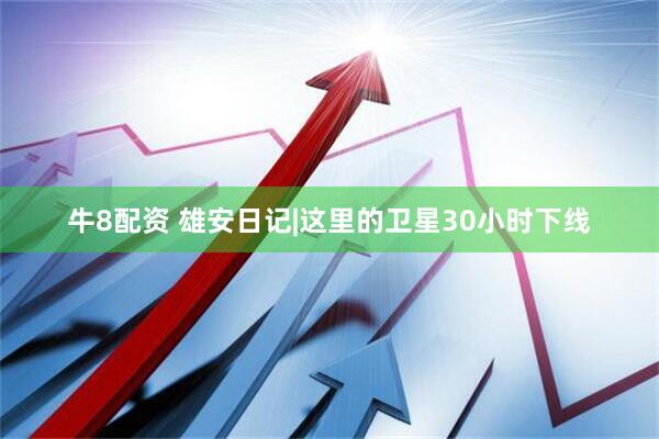 牛8配资 雄安日记|这里的卫星30小时下线