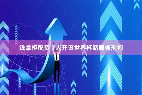 钱掌柜配资 7人开设世界杯赌局被刑拘
