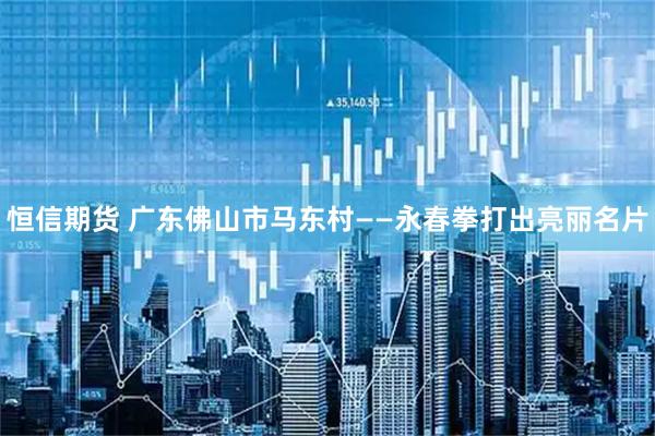 恒信期货 广东佛山市马东村——永春拳打出亮丽名片