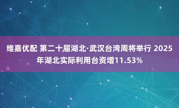 维嘉优配 第二十届湖北·武汉台湾周将举行 2025年湖北实际利用台资增11.53%