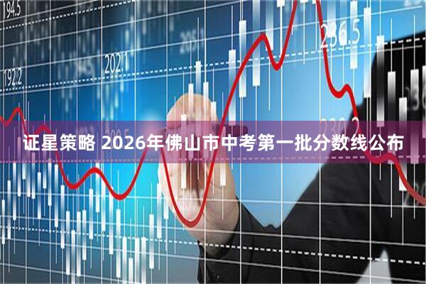 证星策略 2026年佛山市中考第一批分数线公布