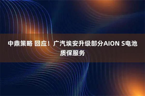 中鼎策略 回应！广汽埃安升级部分AION S电池质保服务