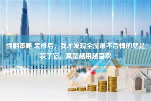 翻翻策略 装修后，我才发现全屋最不后悔的就是装了它，真是越用越喜欢