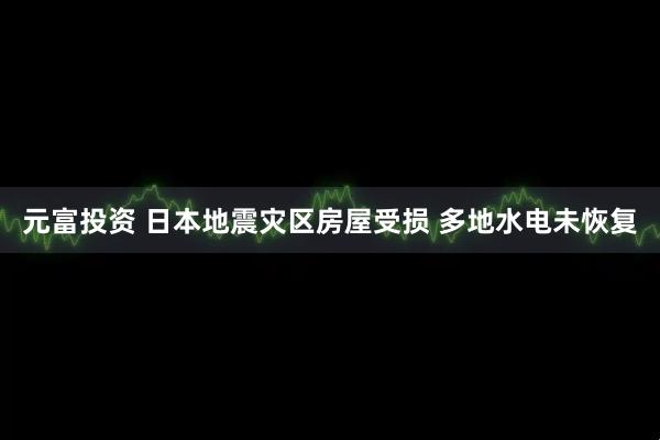 元富投资 日本地震灾区房屋受损 多地水电未恢复
