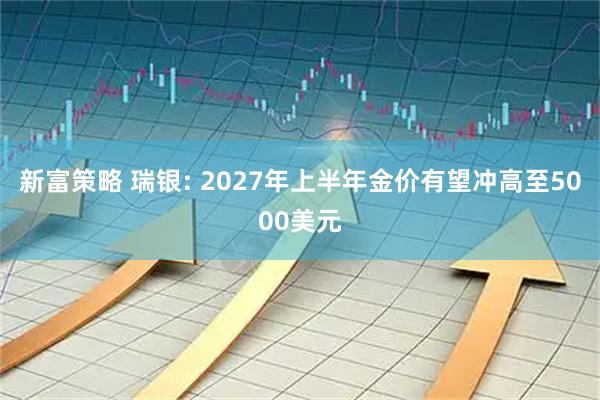 新富策略 瑞银: 2027年上半年金价有望冲高至5000美元