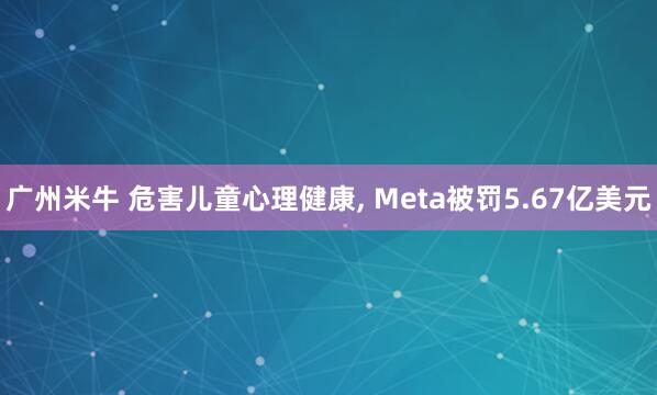 广州米牛 危害儿童心理健康, Meta被罚5.67亿美元