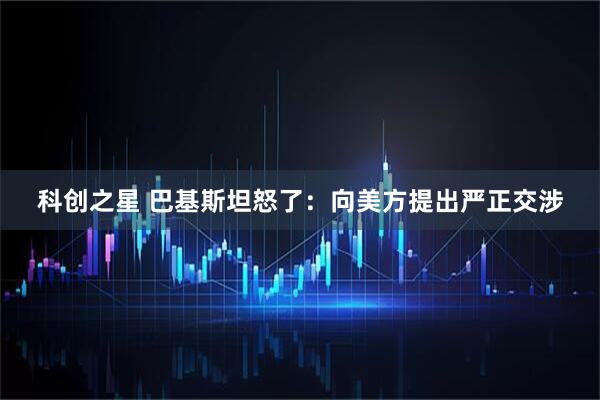 科创之星 巴基斯坦怒了：向美方提出严正交涉