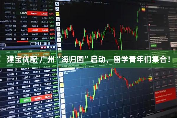 建宝优配 广州“海归园”启动，留学青年们集合！