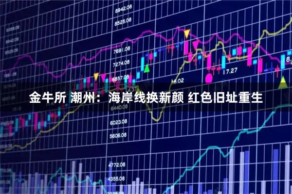 金牛所 潮州：海岸线换新颜 红色旧址重生