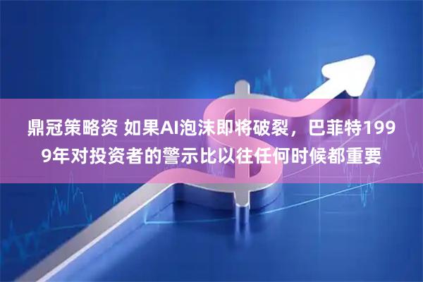 鼎冠策略资 如果AI泡沫即将破裂，巴菲特1999年对投资者的警示比以往任何时候都重要