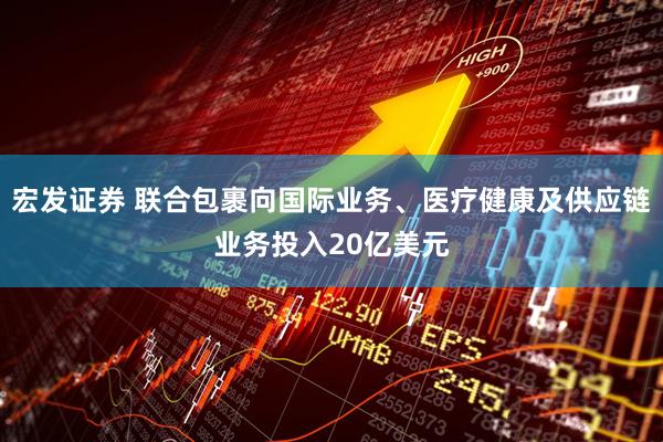 宏发证券 联合包裹向国际业务、医疗健康及供应链业务投入20亿美元