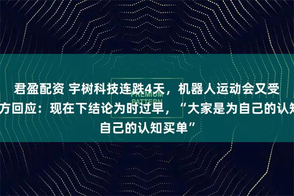 君盈配资 宇树科技连跌4天，机器人运动会又受挫！资方回应：现在下结论为时过早，“大家是为自己的认知买单”